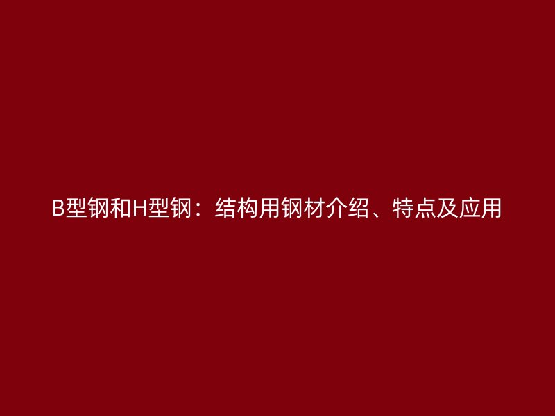 B型鋼和H型鋼：結(jié)構(gòu)用鋼材介紹、特點(diǎn)及應(yīng)用