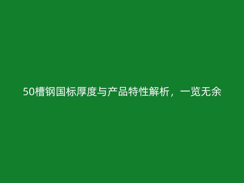50槽鋼國標(biāo)厚度與產(chǎn)品特性解析，一覽無余