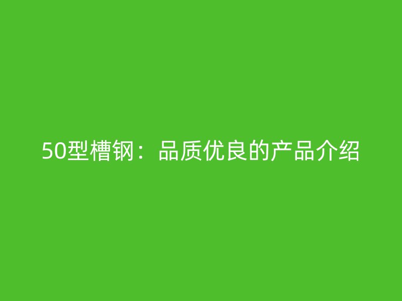50型槽鋼：品質(zhì)優(yōu)良的產(chǎn)品介紹