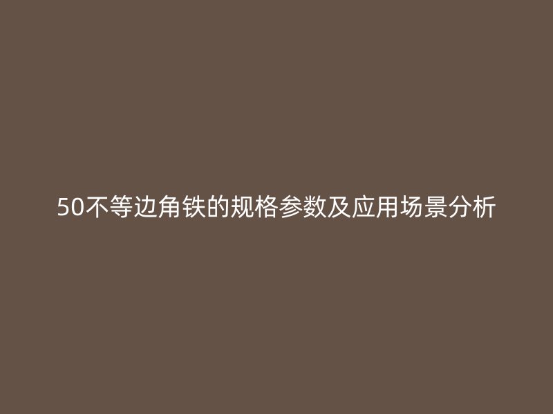 50不等邊角鐵的規(guī)格參數(shù)及應(yīng)用場景分析