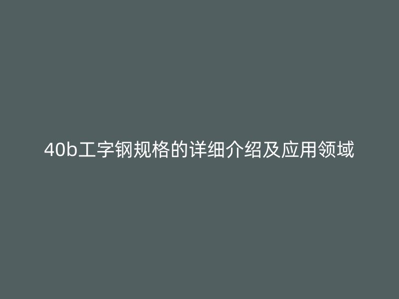 40b工字鋼規(guī)格的詳細介紹及應(yīng)用領(lǐng)域