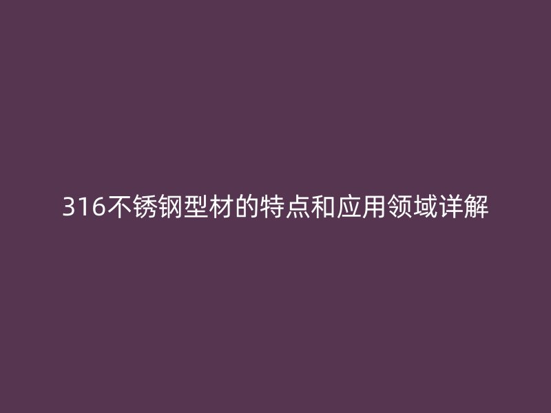 316不銹鋼型材的特點(diǎn)和應(yīng)用領(lǐng)域詳解
