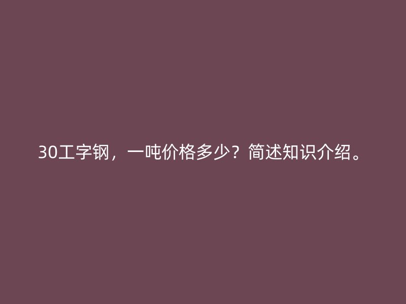 30工字鋼，一噸價格多少？簡述知識介紹。