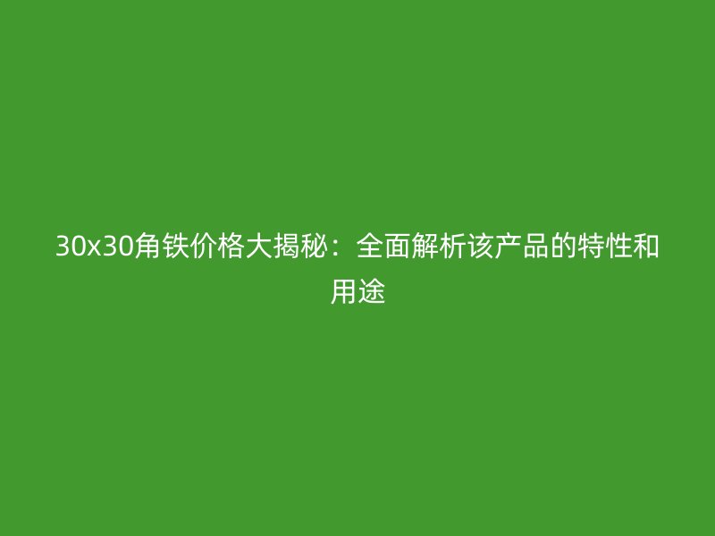 30x30角鐵價格大揭秘：全面解析該產(chǎn)品的特性和用途