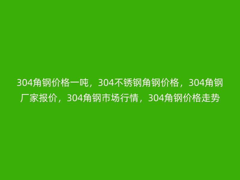 304角鋼價格一噸，304不銹鋼角鋼價格，304角鋼廠家報價，304角鋼市場行情，304角鋼價格走勢