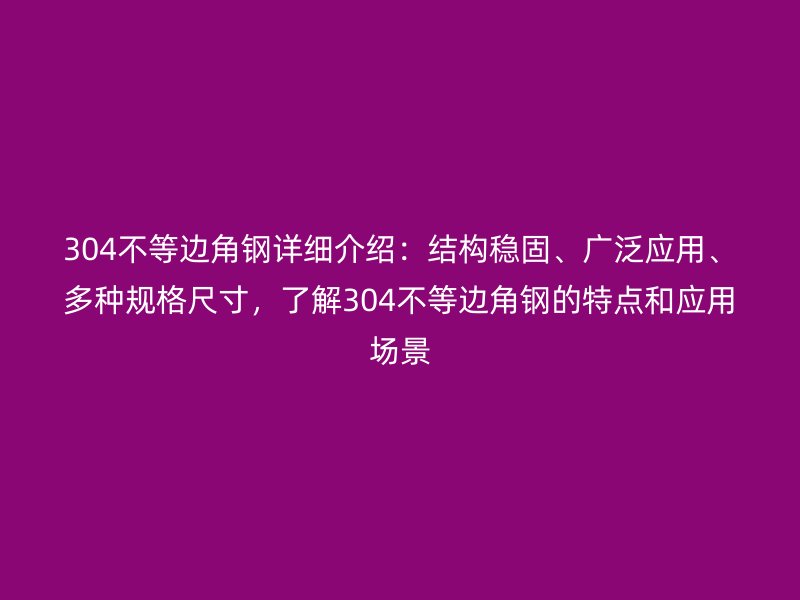 304不等邊角鋼詳細(xì)介紹：結(jié)構(gòu)穩(wěn)固、廣泛應(yīng)用、多種規(guī)格尺寸，了解304不等邊角鋼的特點(diǎn)和應(yīng)用場景