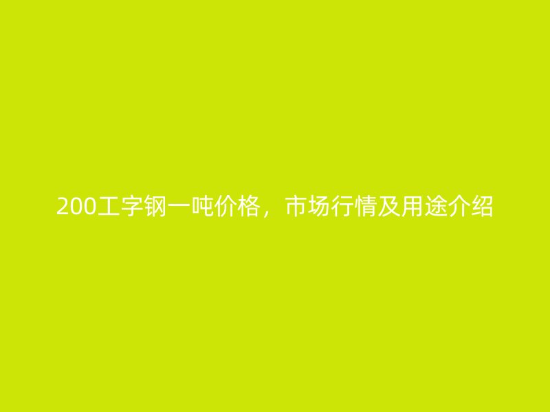 200工字鋼一噸價格，市場行情及用途介紹