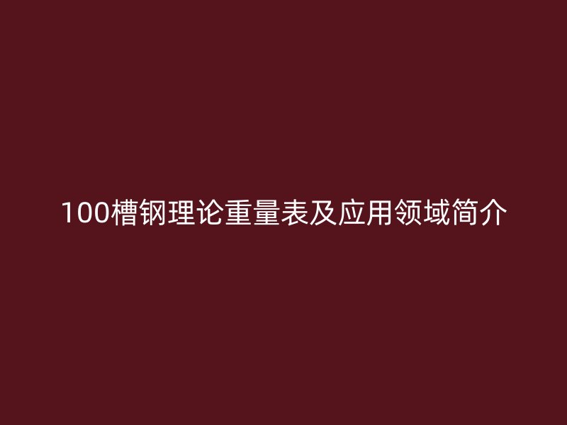 100槽鋼理論重量表及應(yīng)用領(lǐng)域簡介