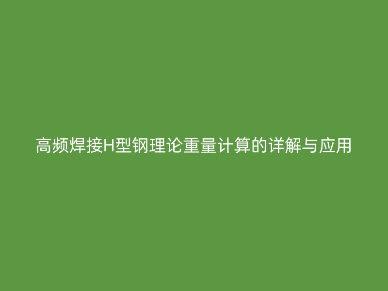 高頻焊接H型鋼理論重量計(jì)算的詳解與應(yīng)用