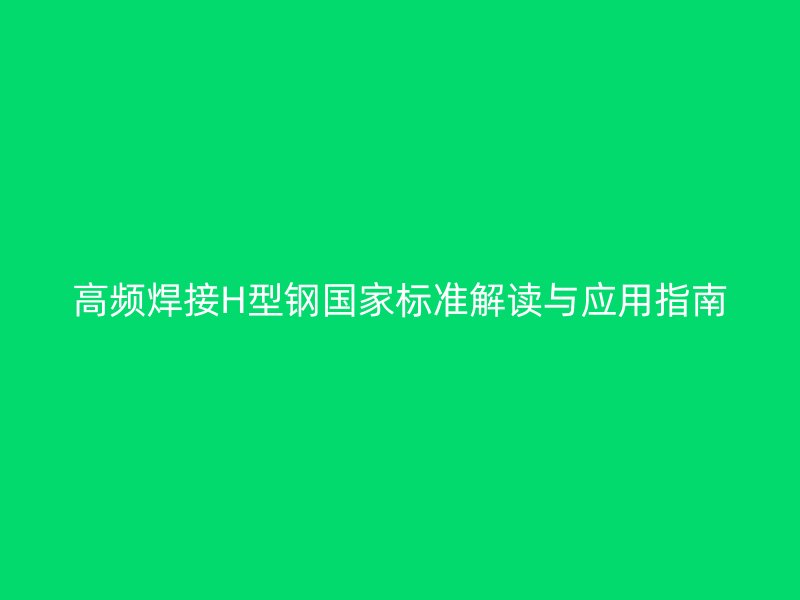 高頻焊接H型鋼國家標準解讀與應用指南