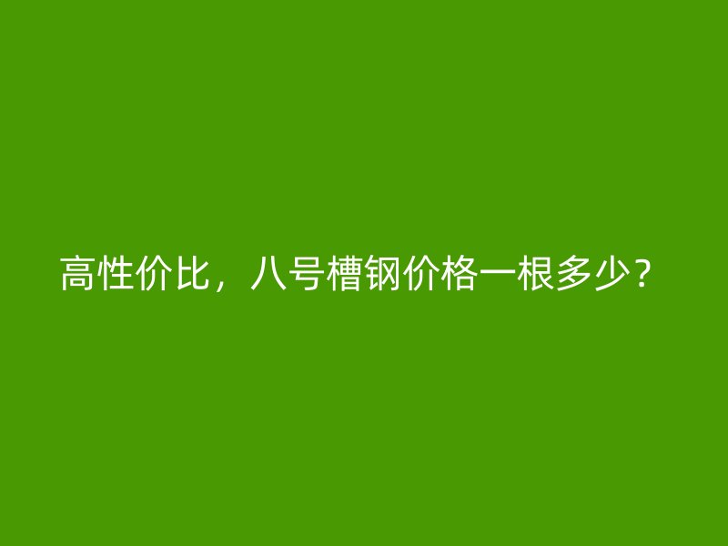 高性價(jià)比，八號(hào)槽鋼價(jià)格一根多少？