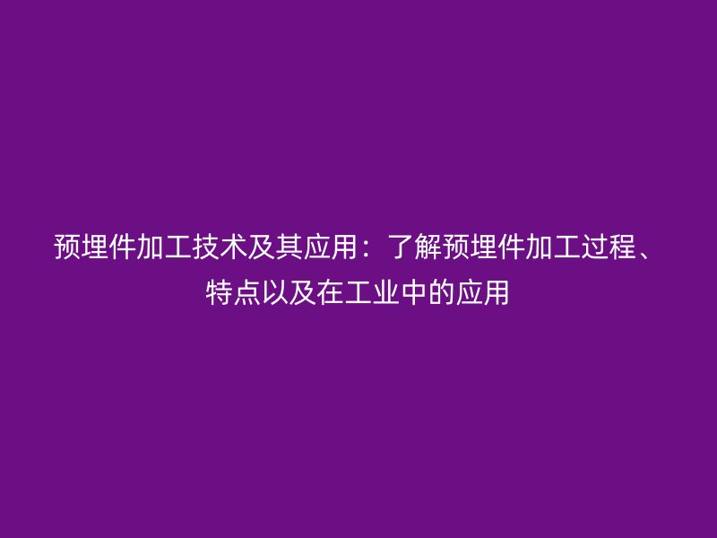 預(yù)埋件加工技術(shù)及其應(yīng)用：了解預(yù)埋件加工過程、特點以及在工業(yè)中的應(yīng)用
