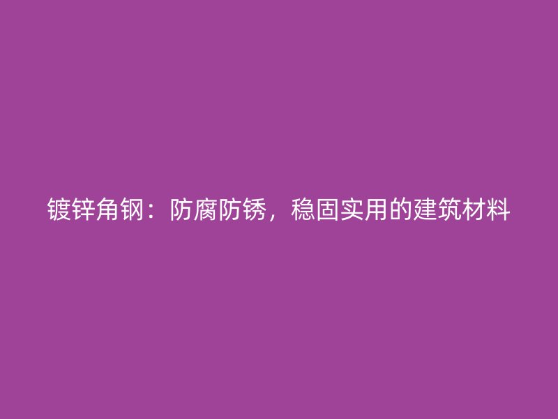鍍鋅角鋼：防腐防銹，穩(wěn)固實用的建筑材料