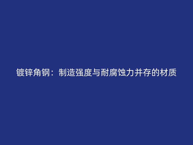 鍍鋅角鋼：制造強(qiáng)度與耐腐蝕力并存的材質(zhì)