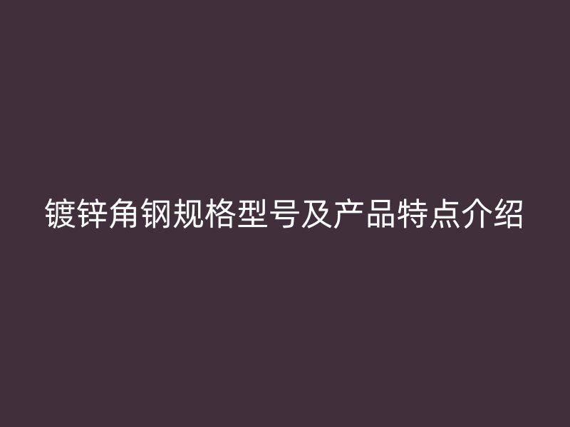 鍍鋅角鋼規(guī)格型號及產(chǎn)品特點(diǎn)介紹