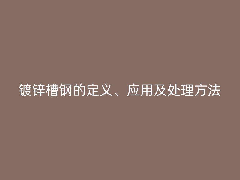 鍍鋅槽鋼的定義、應(yīng)用及處理方法