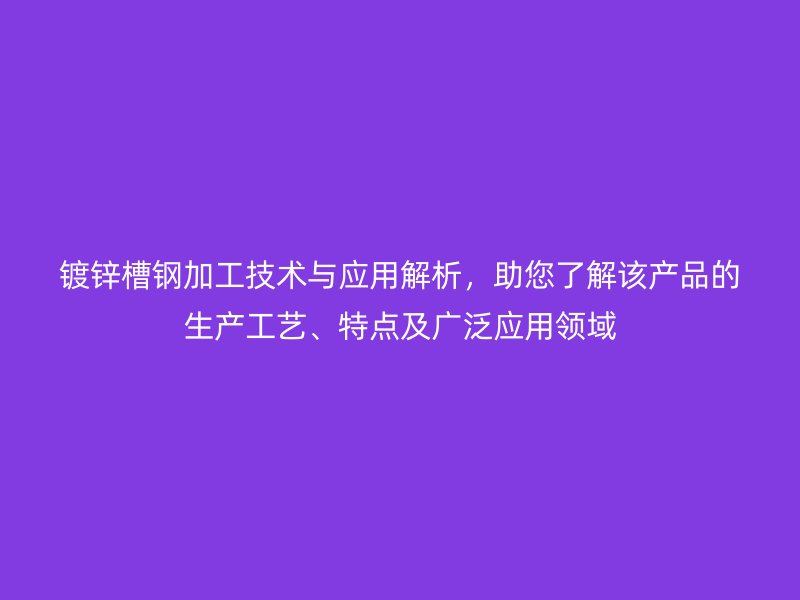鍍鋅槽鋼加工技術(shù)與應(yīng)用解析，助您了解該產(chǎn)品的生產(chǎn)工藝、特點(diǎn)及廣泛應(yīng)用領(lǐng)域