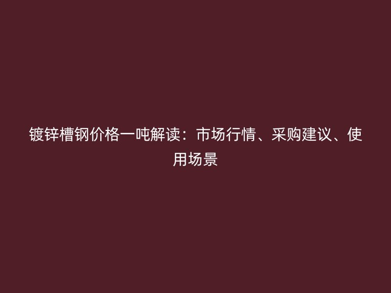 鍍鋅槽鋼價格一噸解讀：市場行情、采購建議、使用場景