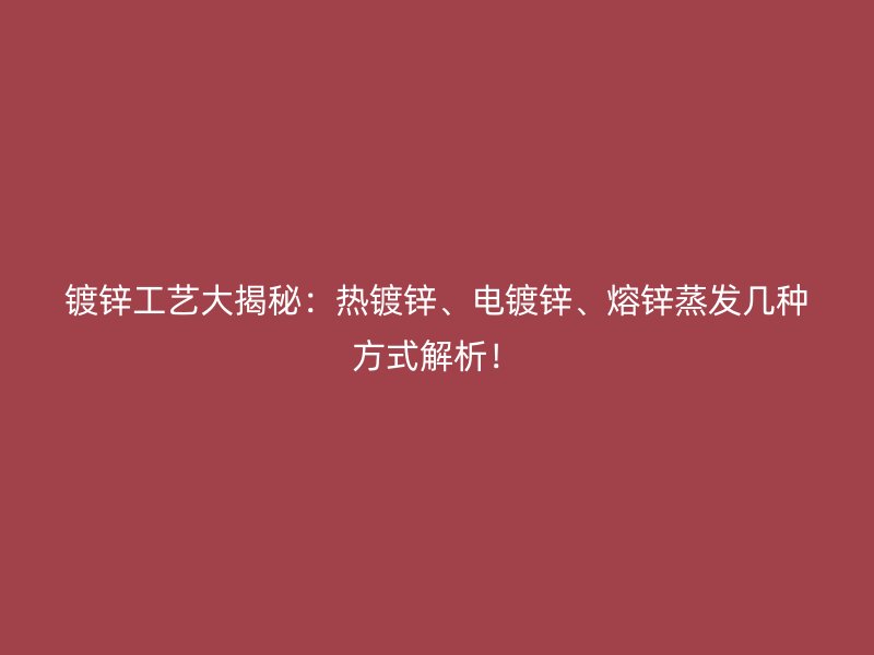 鍍鋅工藝大揭秘：熱鍍鋅、電鍍鋅、熔鋅蒸發(fā)幾種方式解析！