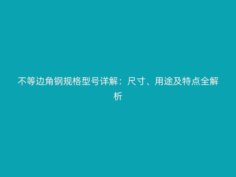 不等邊角鋼規(guī)格型號(hào)詳解：尺寸、用途及特點(diǎn)全解析