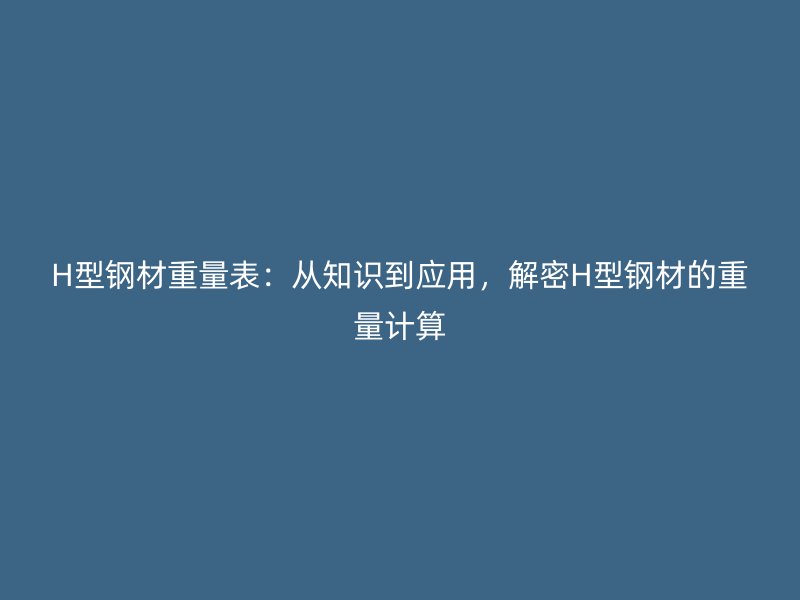 H型鋼材重量表：從知識(shí)到應(yīng)用，解密H型鋼材的重量計(jì)算