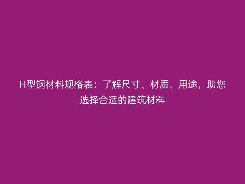 H型鋼材料規(guī)格表：了解尺寸、材質(zhì)、用途，助您選擇合適的建筑材料