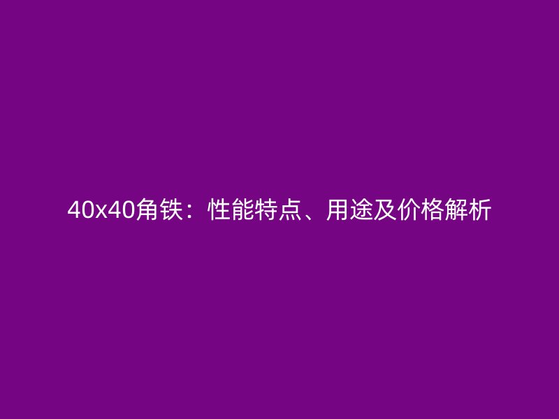40x40角鐵：性能特點、用途及價格解析