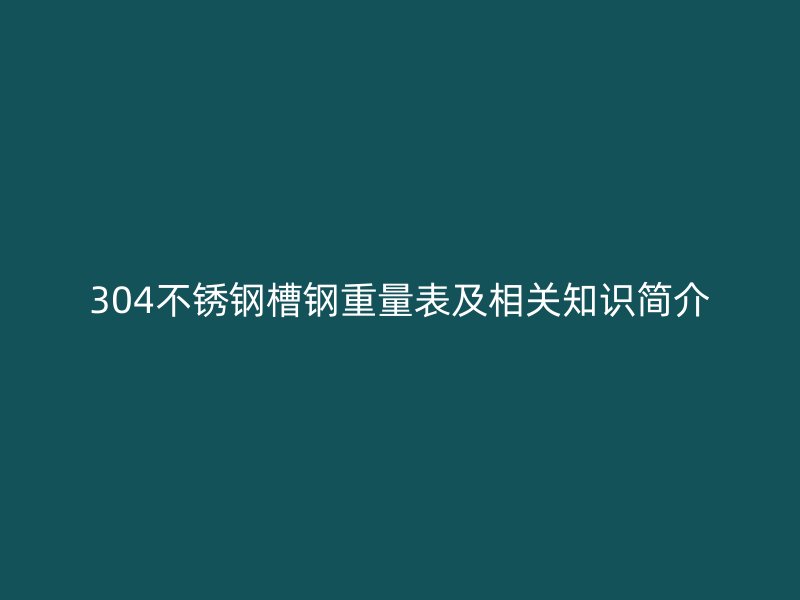 304不銹鋼槽鋼重量表及相關(guān)知識簡介