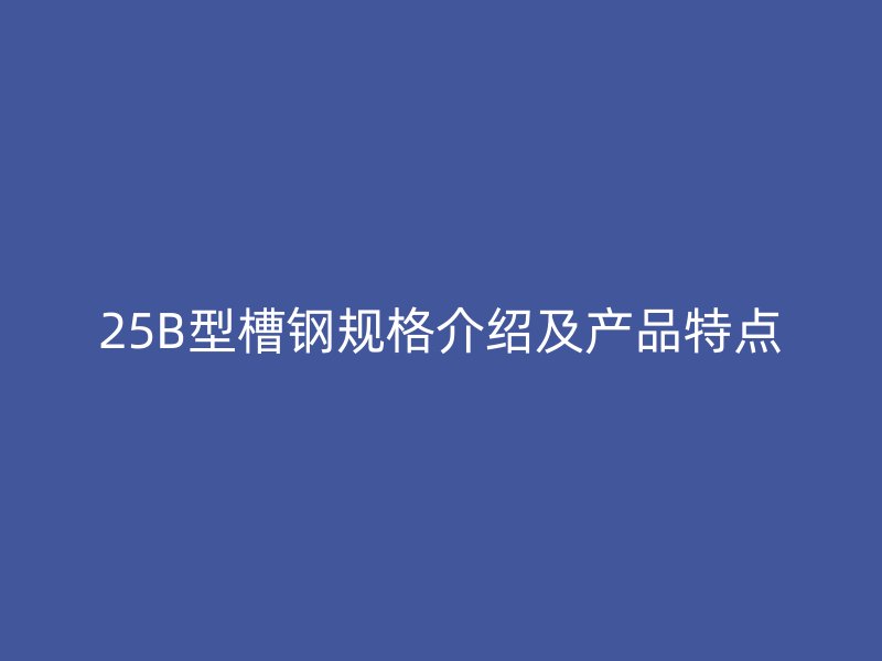 25B型槽鋼規(guī)格介紹及產(chǎn)品特點(diǎn)