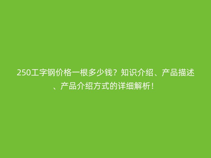 250工字鋼價格一根多少錢？知識介紹、產(chǎn)品描述、產(chǎn)品介紹方式的詳細解析！