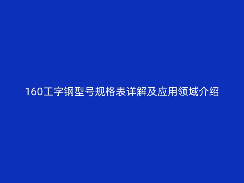 160工字鋼型號規(guī)格表詳解及應(yīng)用領(lǐng)域介紹