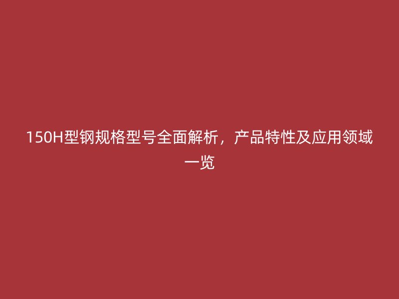 150H型鋼規(guī)格型號(hào)全面解析，產(chǎn)品特性及應(yīng)用領(lǐng)域一覽