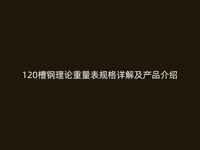 120槽鋼理論重量表規(guī)格詳解及產(chǎn)品介紹