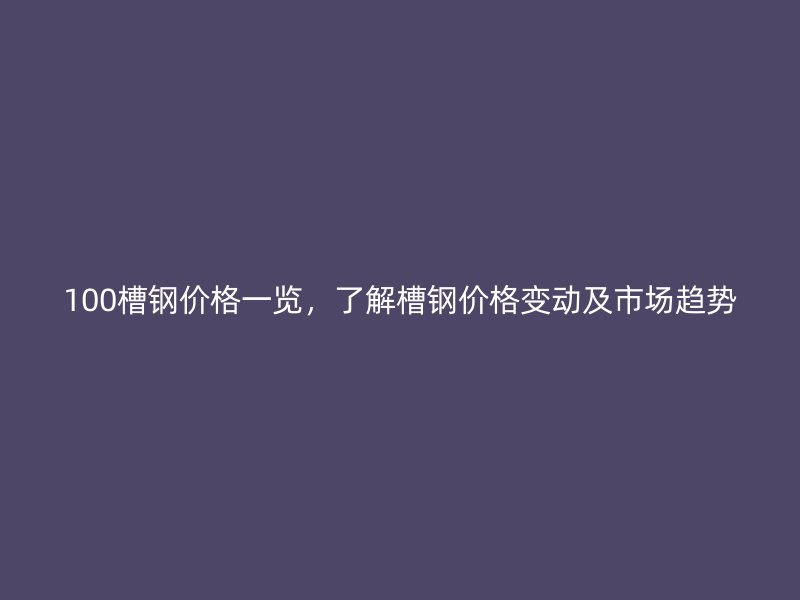 100槽鋼價格一覽，了解槽鋼價格變動及市場趨勢