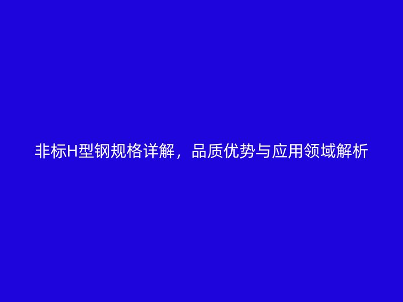 非標H型鋼規(guī)格詳解,品質(zhì)優(yōu)勢與應用領域解析