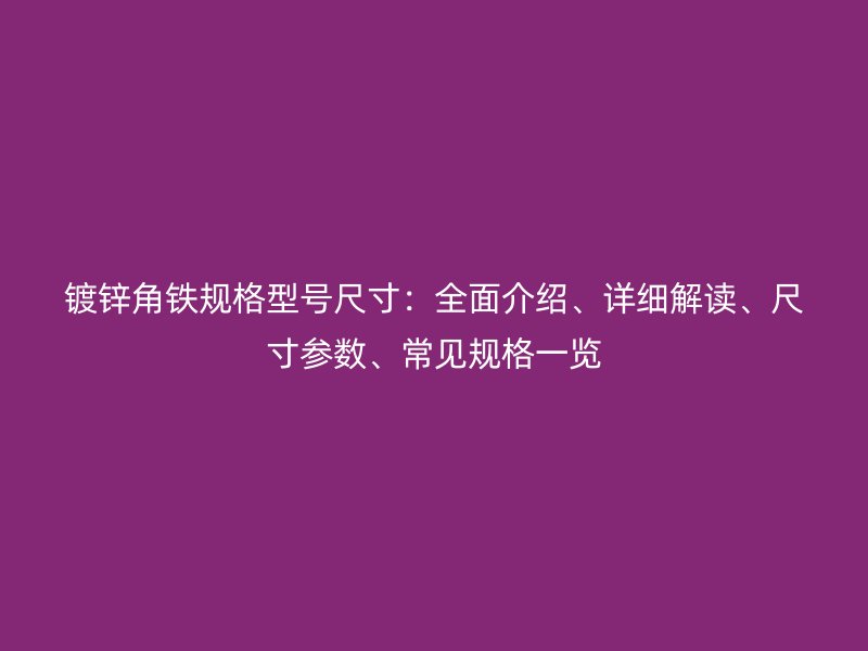 鍍鋅角鐵規(guī)格型號尺寸：全面介紹、詳細(xì)解讀、尺寸參數(shù)、常見規(guī)格一覽