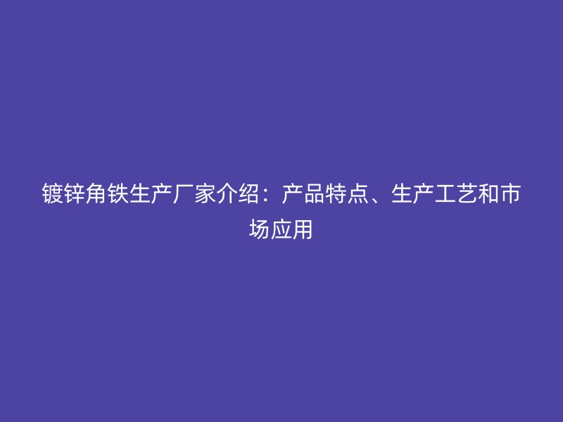 鍍鋅角鐵生產(chǎn)廠家介紹：產(chǎn)品特點(diǎn)、生產(chǎn)工藝和市場(chǎng)應(yīng)用
