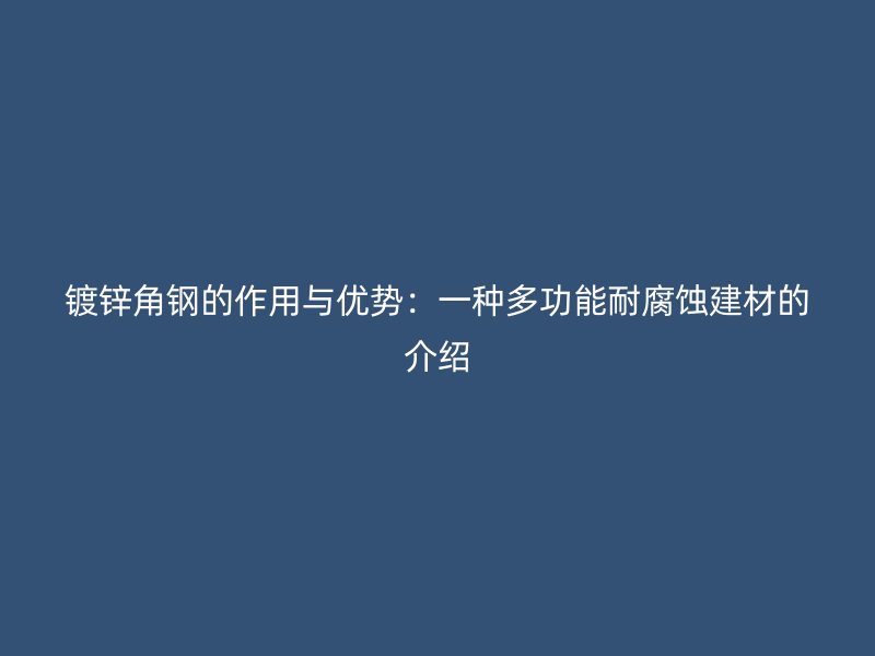 鍍鋅角鋼的作用與優(yōu)勢(shì):一種多功能耐腐蝕建材的介紹