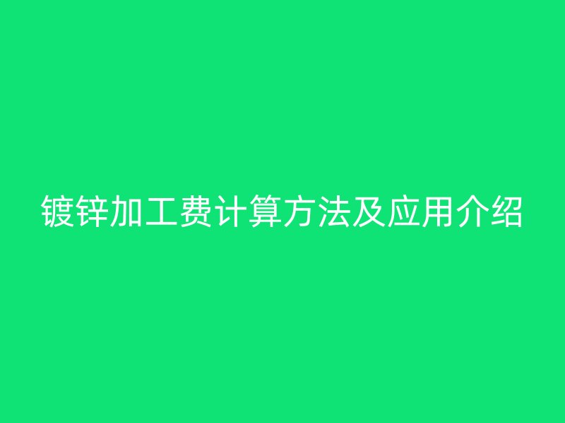 鍍鋅加工費(fèi)計(jì)算方法及應(yīng)用介紹