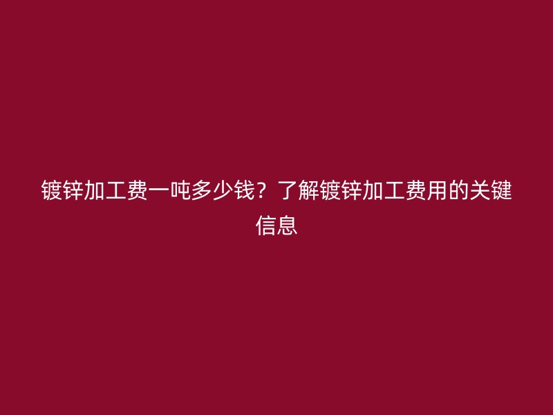 鍍鋅加工費(fèi)一噸多少錢？了解鍍鋅加工費(fèi)用的關(guān)鍵信息