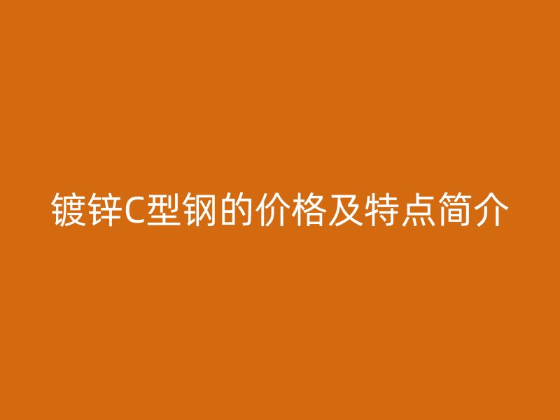 鍍鋅C型鋼的價(jià)格及特點(diǎn)簡介