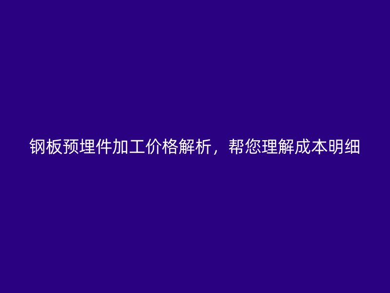 鋼板預(yù)埋件加工價(jià)格解析，幫您理解成本明細(xì)