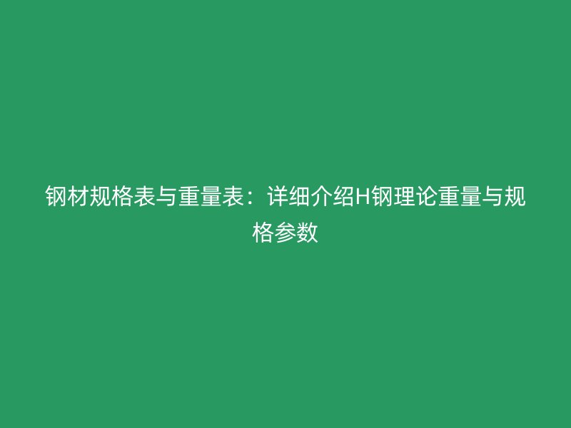 鋼材規(guī)格表與重量表:詳細(xì)介紹H鋼理論重量與規(guī)格參數(shù)