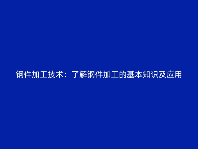 鋼件加工技術(shù):了解鋼件加工的基本知識及應(yīng)用