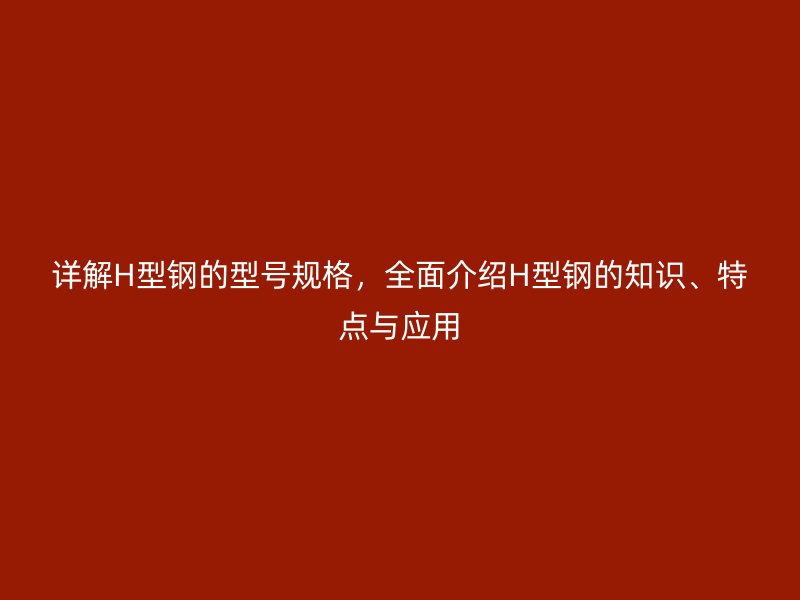 詳解H型鋼的型號規(guī)格，全面介紹H型鋼的知識、特點與應(yīng)用