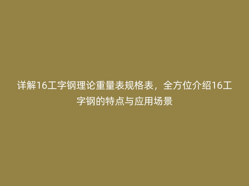 詳解16工字鋼理論重量表規(guī)格表，全方位介紹16工字鋼的特點與應用場景