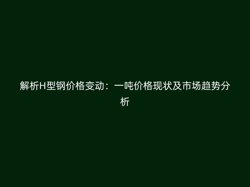 解析H型鋼價格變動:一噸價格現(xiàn)狀及市場趨勢分析