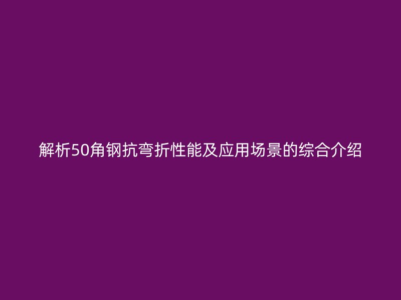 解析50角鋼抗彎折性能及應(yīng)用場(chǎng)景的綜合介紹