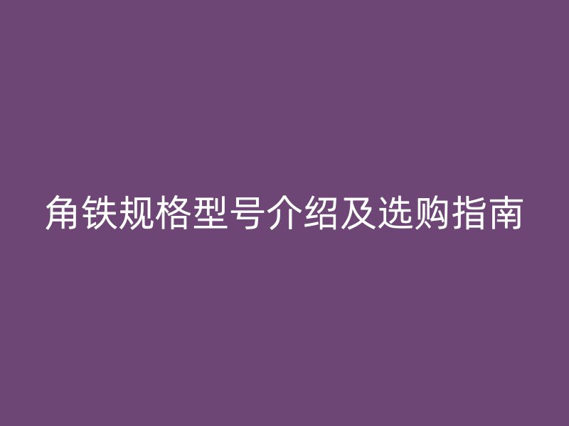 角鐵規(guī)格型號介紹及選購指南