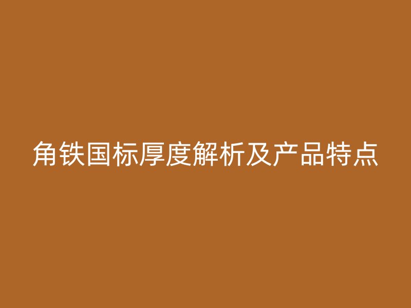 角鐵國標厚度解析及產(chǎn)品特點